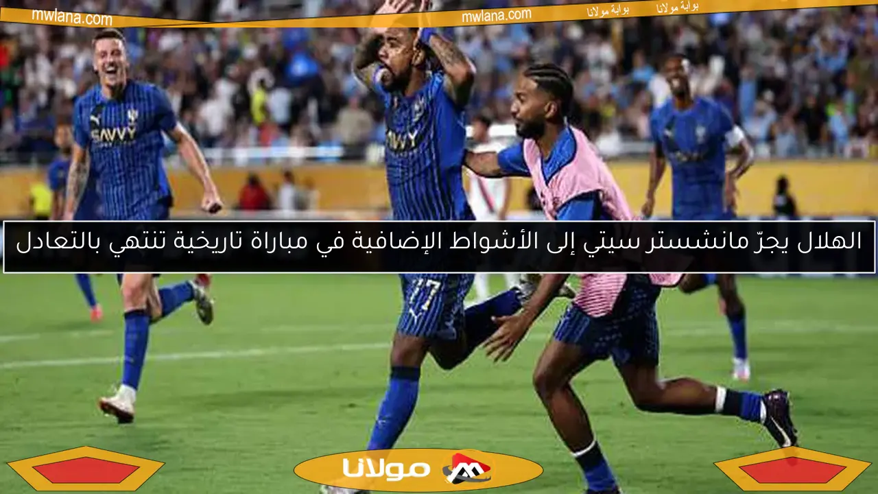 الهلال يجرّ مانشستر سيتي إلى الأشواط الإضافية في مباراة تاريخية تنتهي بالتعادل