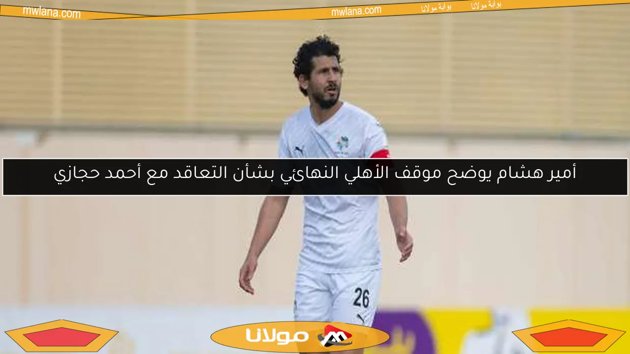 أمير هشام يوضح موقف الأهلي النهائي بشأن التعاقد مع أحمد حجازي