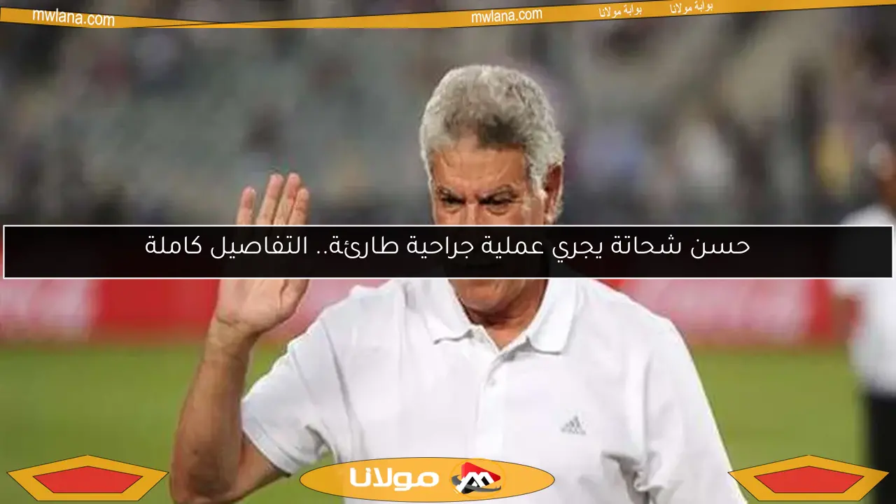 حسن شحاتة يجري عملية جراحية طارئة.. التفاصيل كاملة
