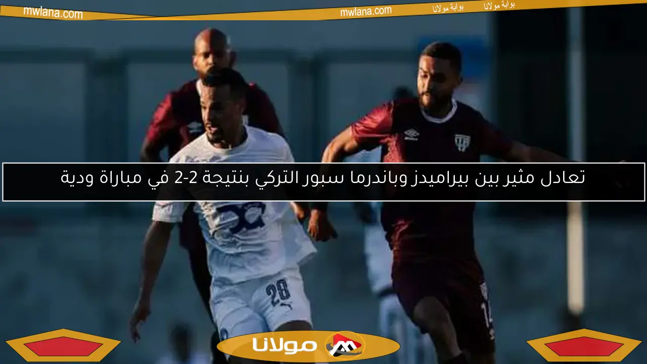 تعادل مثير بين بيراميدز وباندرما سبور التركي بنتيجة 2-2 في مباراة ودية