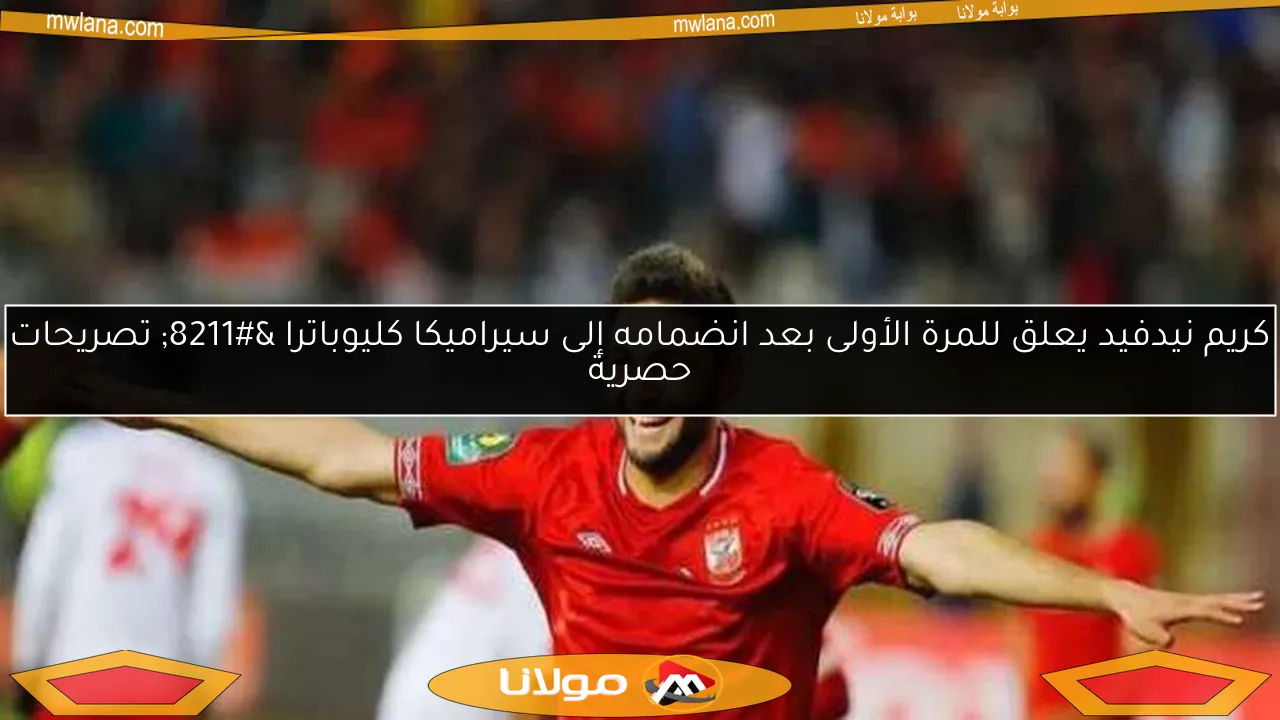 كريم نيدفيد يعلق للمرة الأولى بعد انضمامه إلى سيراميكا كليوباترا – تصريحات حصرية