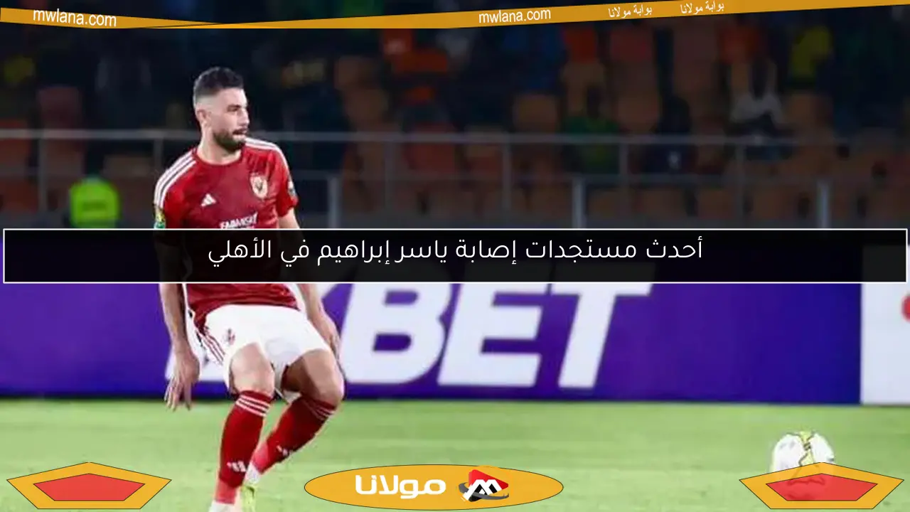 أحدث مستجدات إصابة ياسر إبراهيم في الأهلي