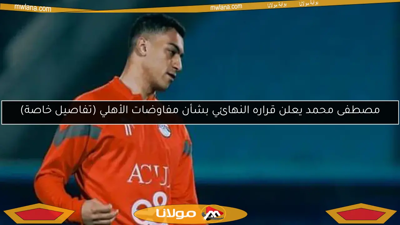 مصطفى محمد يعلن قراره النهائي بشأن مفاوضات الأهلي (تفاصيل خاصة)
