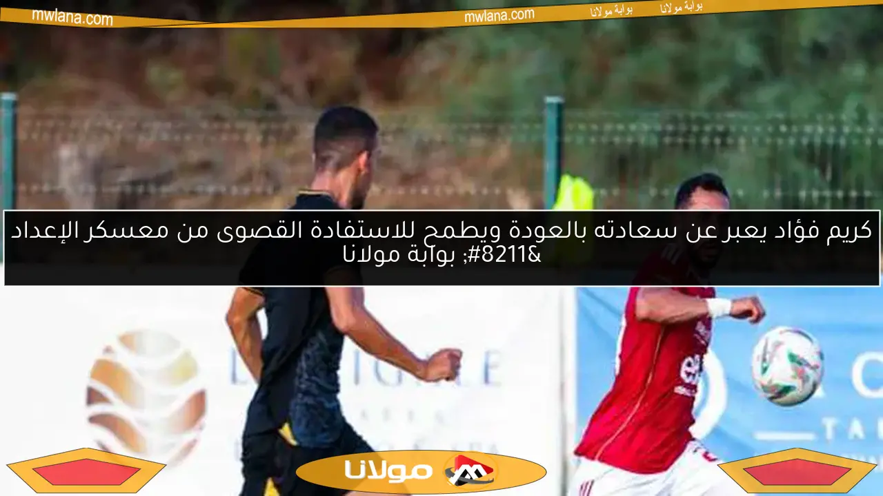 كريم فؤاد يعبر عن سعادته بالعودة ويطمح للاستفادة القصوى من معسكر الإعداد – بوابة مولانا