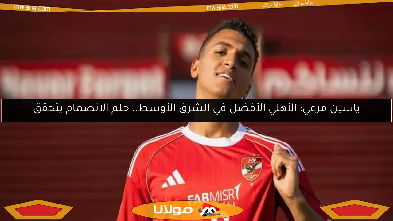 ياسين مرعي: الأهلي الأفضل في الشرق الأوسط.. حلم الانضمام يتحقق