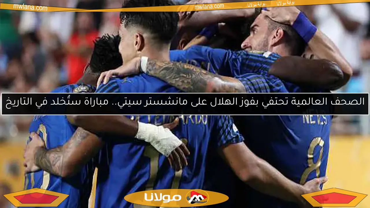 الصحف العالمية تحتفي بفوز الهلال على مانشستر سيتي.. مباراة ستُخلد في التاريخ