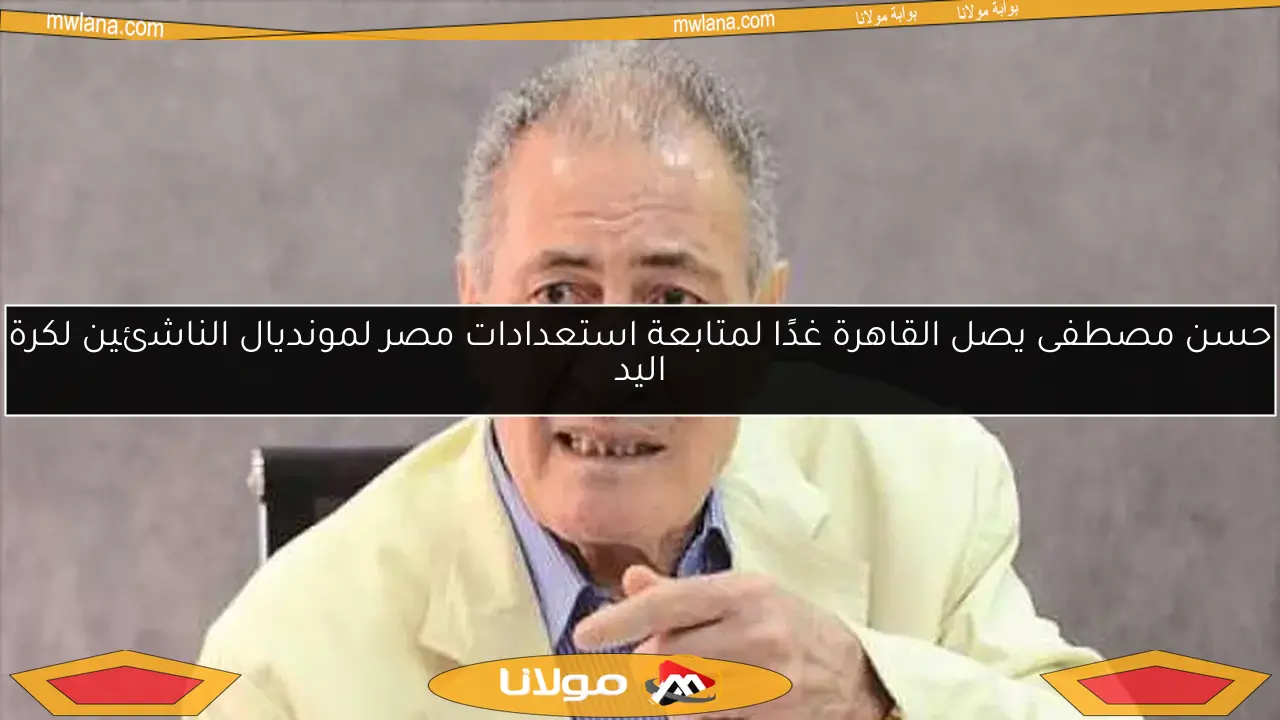حسن مصطفى يصل القاهرة غدًا لمتابعة استعدادات مصر لمونديال الناشئين لكرة اليد