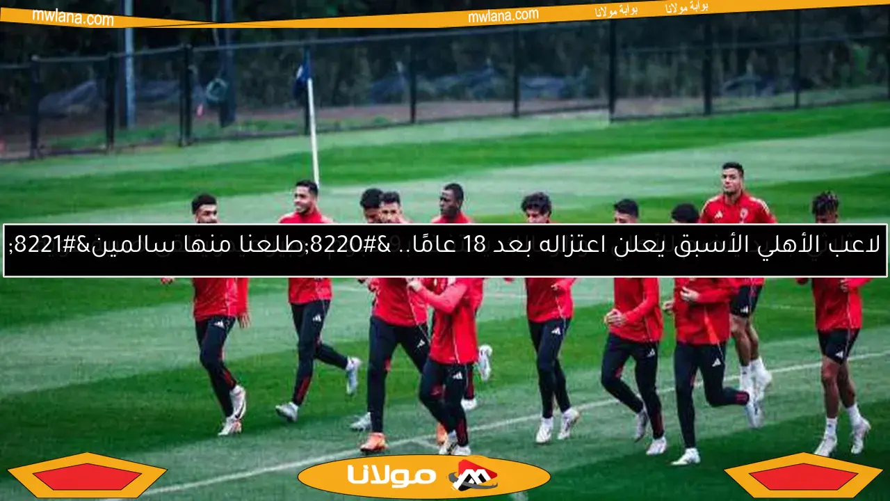 لاعب الأهلي الأسبق يعلن اعتزاله بعد 18 عامًا.. “طلعنا منها سالمين”