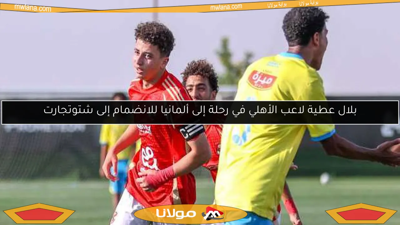 بلال عطية لاعب الأهلي في رحلة إلى ألمانيا للانضمام إلى شتوتجارت