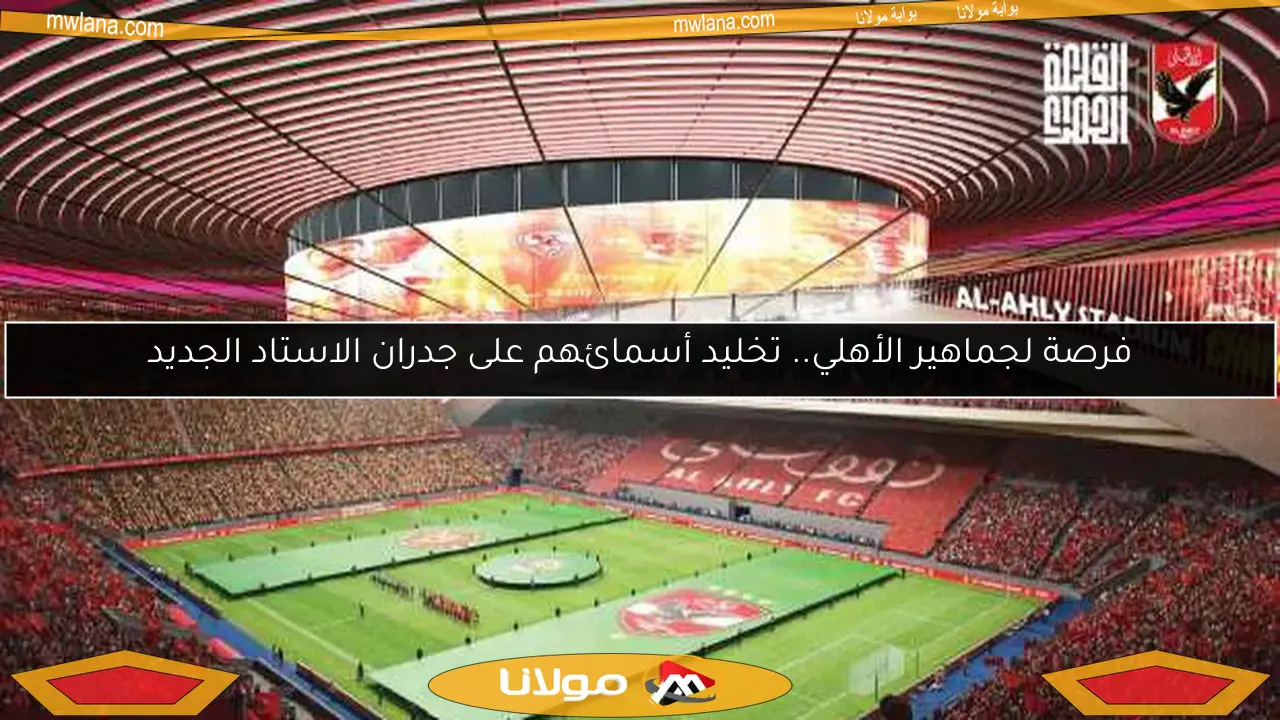 فرصة لجماهير الأهلي.. تخليد أسمائهم على جدران الاستاد الجديد
