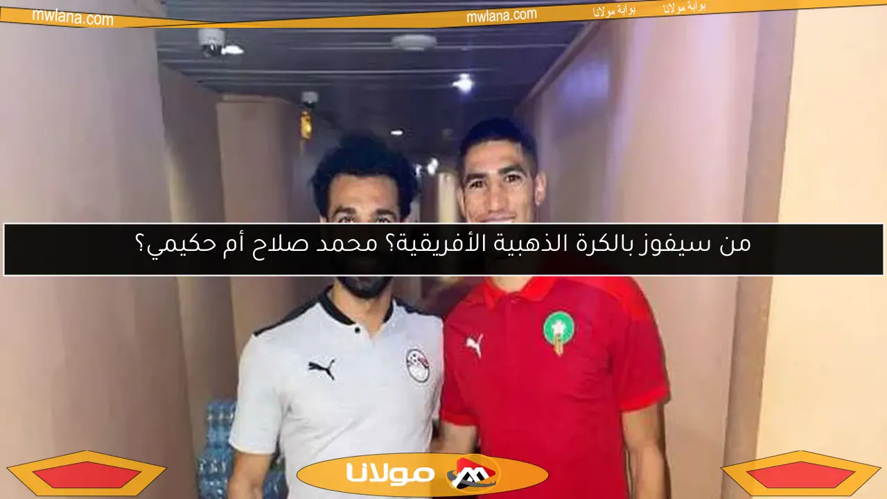 من سيفوز بالكرة الذهبية الأفريقية؟ محمد صلاح أم حكيمي؟