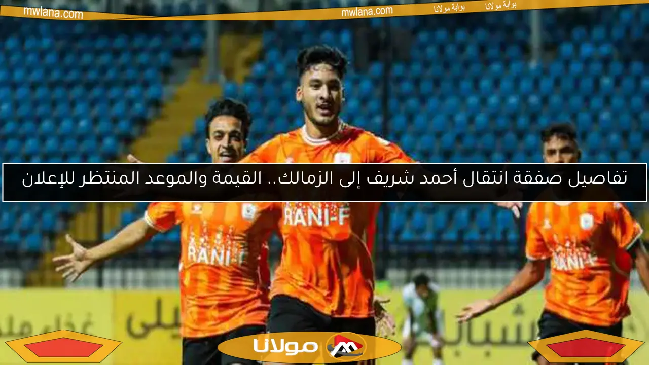 تفاصيل صفقة انتقال أحمد شريف إلى الزمالك.. القيمة والموعد المنتظر للإعلان