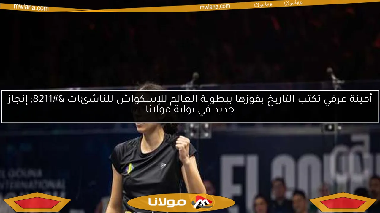 أمينة عرفي تكتب التاريخ بفوزها ببطولة العالم للإسكواش للناشئات – إنجاز جديد في بوابة مولانا