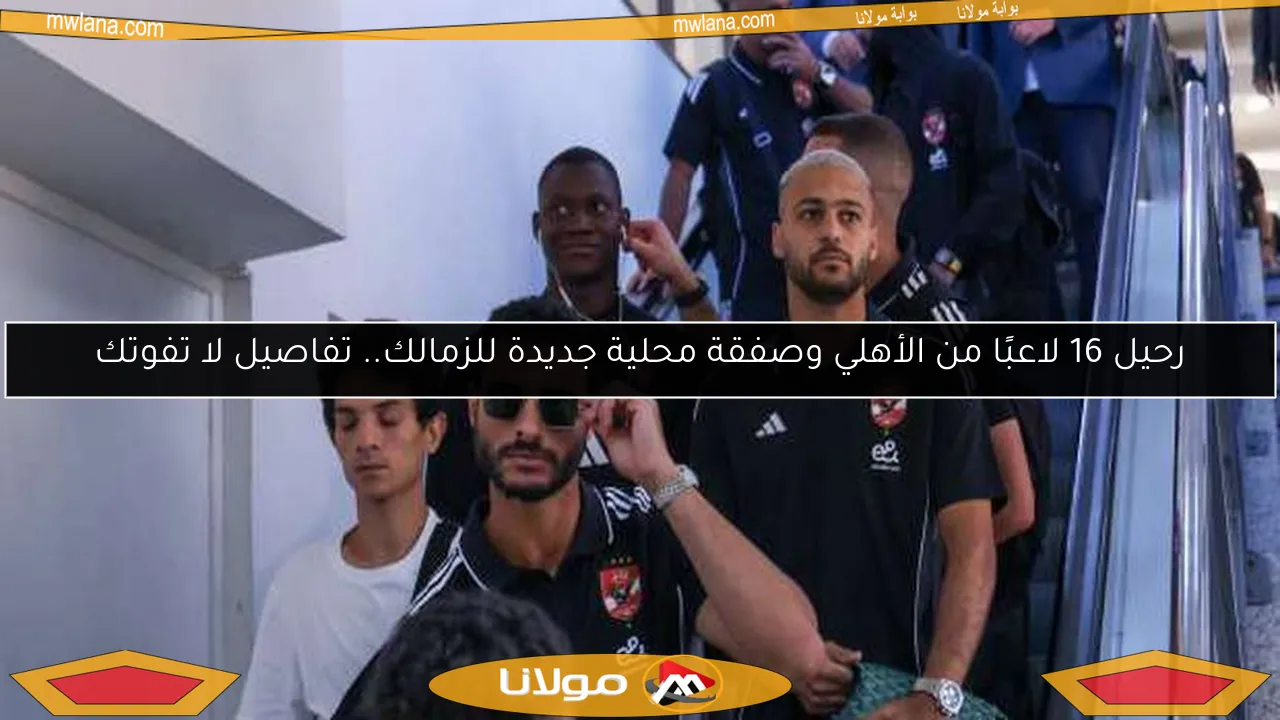 رحيل 16 لاعبًا من الأهلي وصفقة محلية جديدة للزمالك.. تفاصيل لا تفوتك