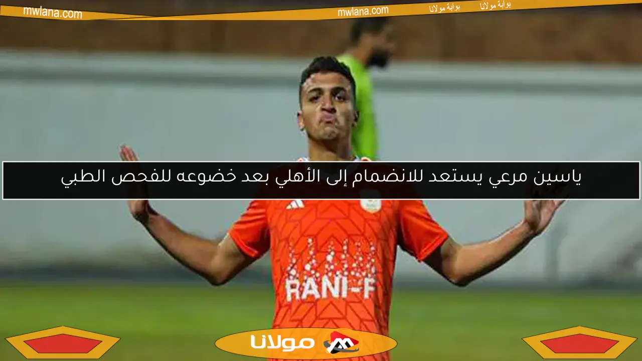 ياسين مرعي يستعد للانضمام إلى الأهلي بعد خضوعه للفحص الطبي