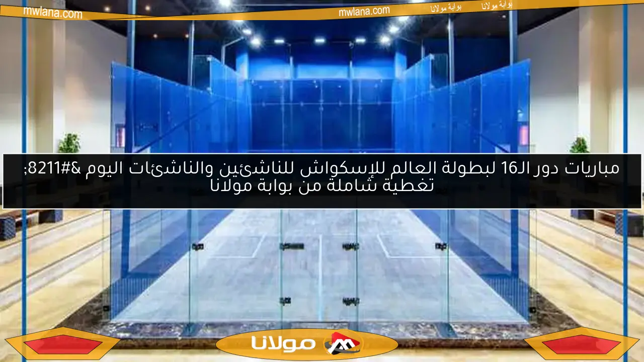 مباريات دور الـ16 لبطولة العالم للإسكواش للناشئين والناشئات اليوم – تغطية شاملة من بوابة مولانا