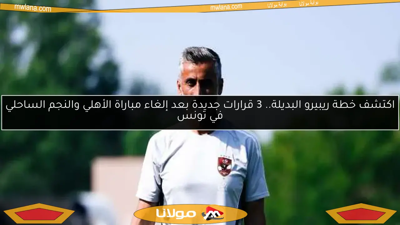 اكتشف خطة ريبيرو البديلة.. 3 قرارات جديدة بعد إلغاء مباراة الأهلي والنجم الساحلي في تونس