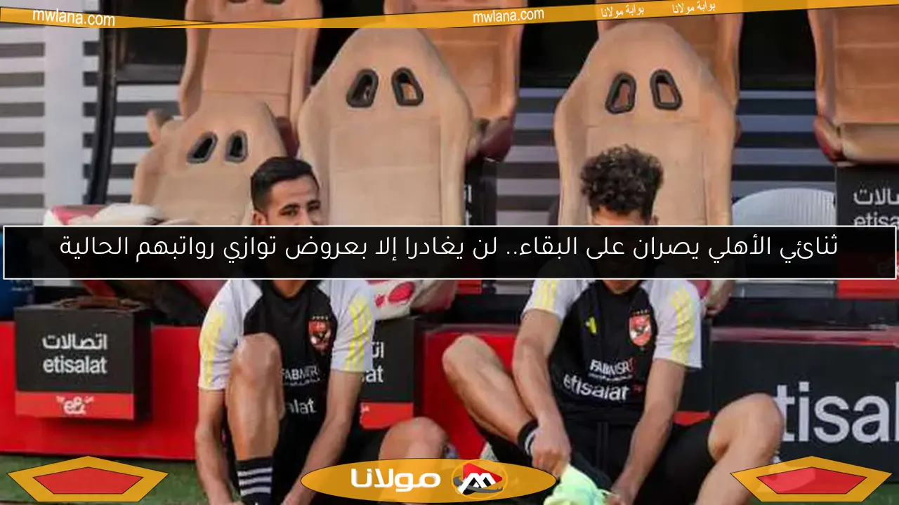 ثنائي الأهلي يصران على البقاء.. لن يغادرا إلا بعروض توازي رواتبهم الحالية