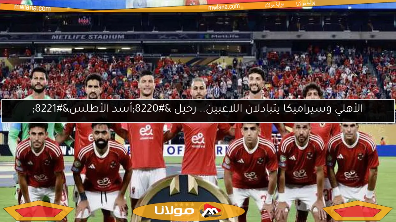 الأهلي وسيراميكا يتبادلان اللاعبين.. رحيل “أسد الأطلس”