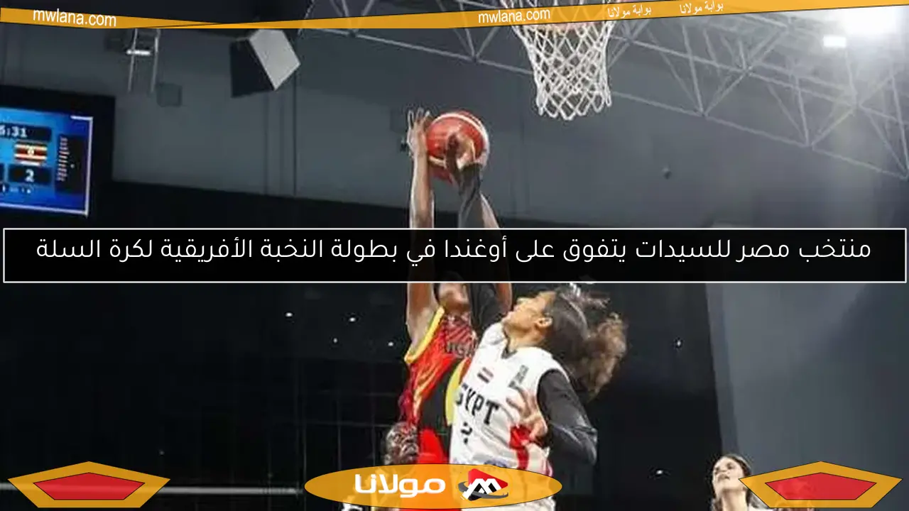 منتخب مصر للسيدات يتفوق على أوغندا في بطولة النخبة الأفريقية لكرة السلة