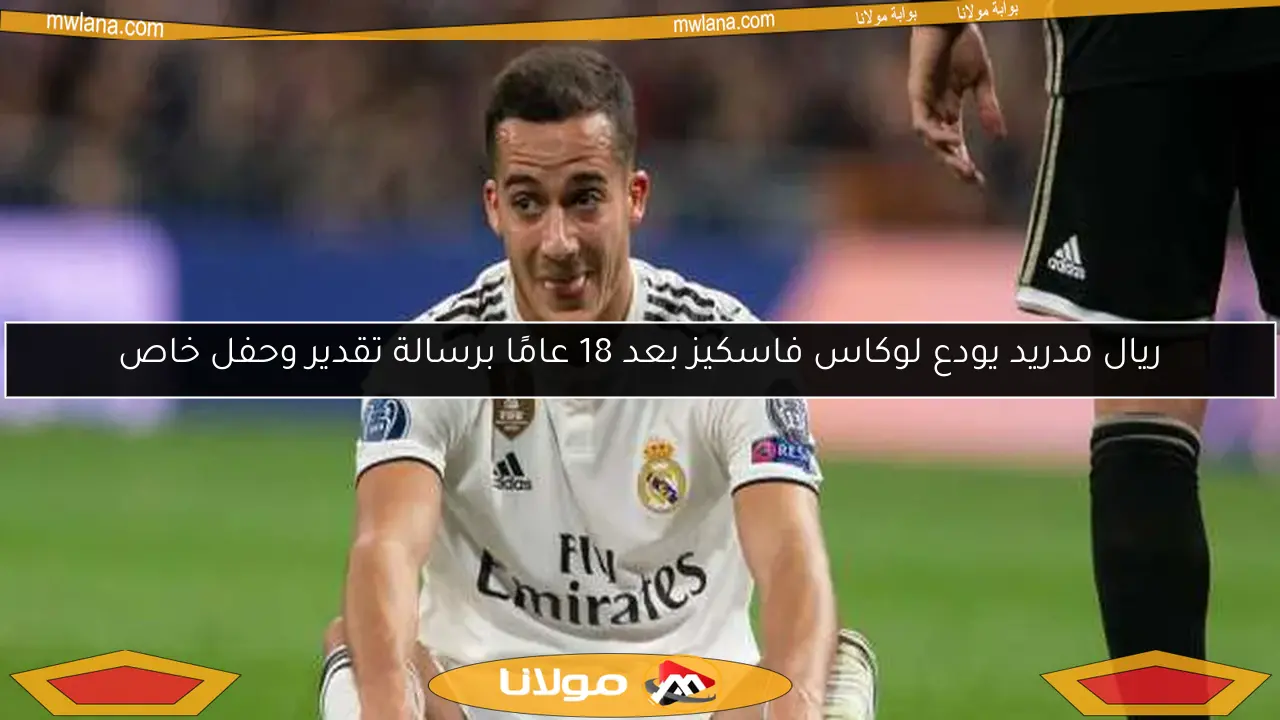ريال مدريد يودع لوكاس فاسكيز بعد 18 عامًا برسالة تقدير وحفل خاص