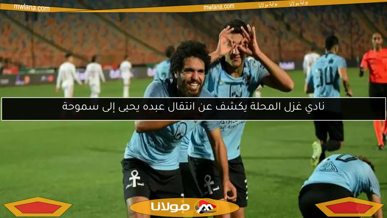 نادي غزل المحلة يكشف عن انتقال عبده يحيى إلى سموحة