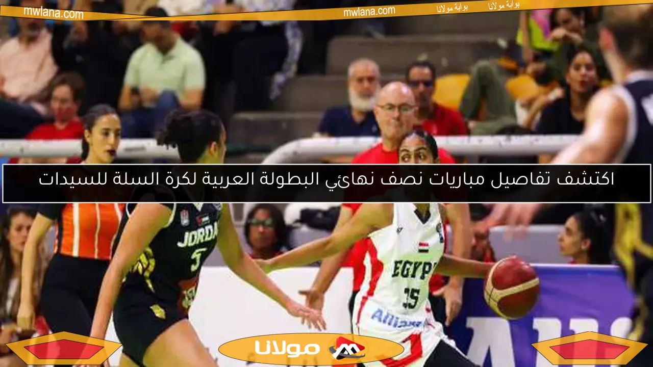 اكتشف تفاصيل مباريات نصف نهائي البطولة العربية لكرة السلة للسيدات