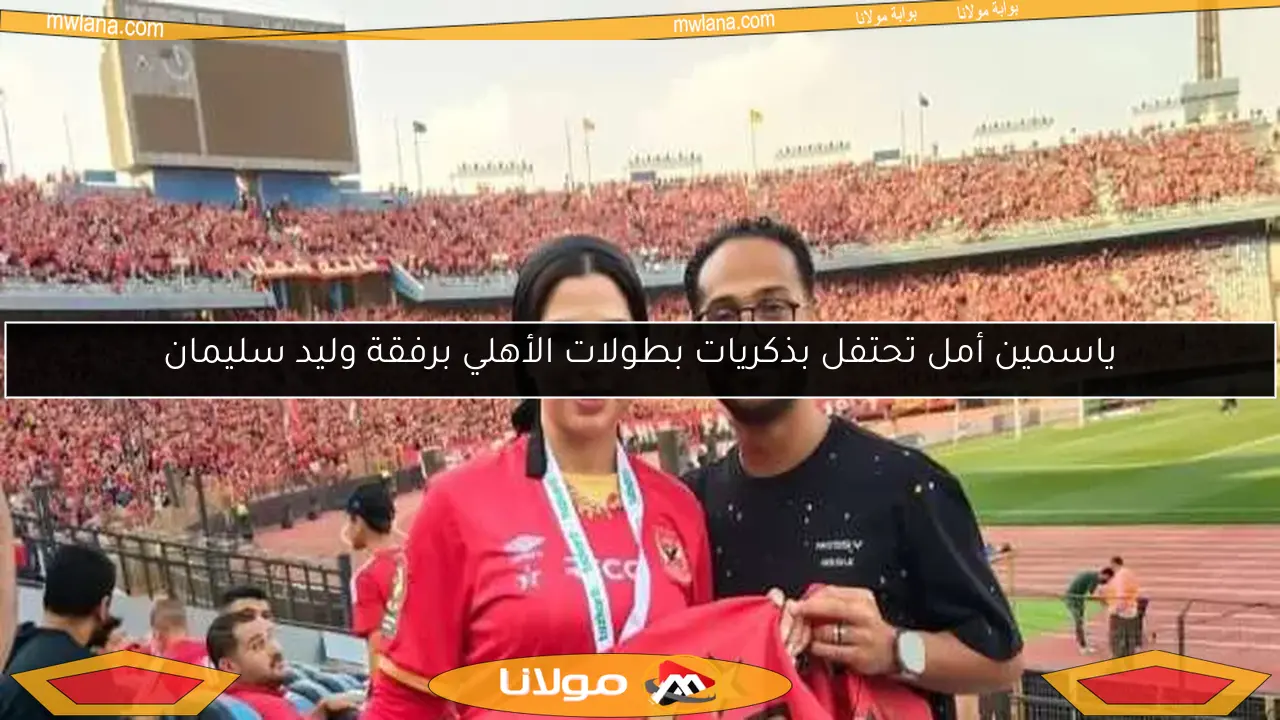 ياسمين أمل تحتفل بذكريات بطولات الأهلي برفقة وليد سليمان