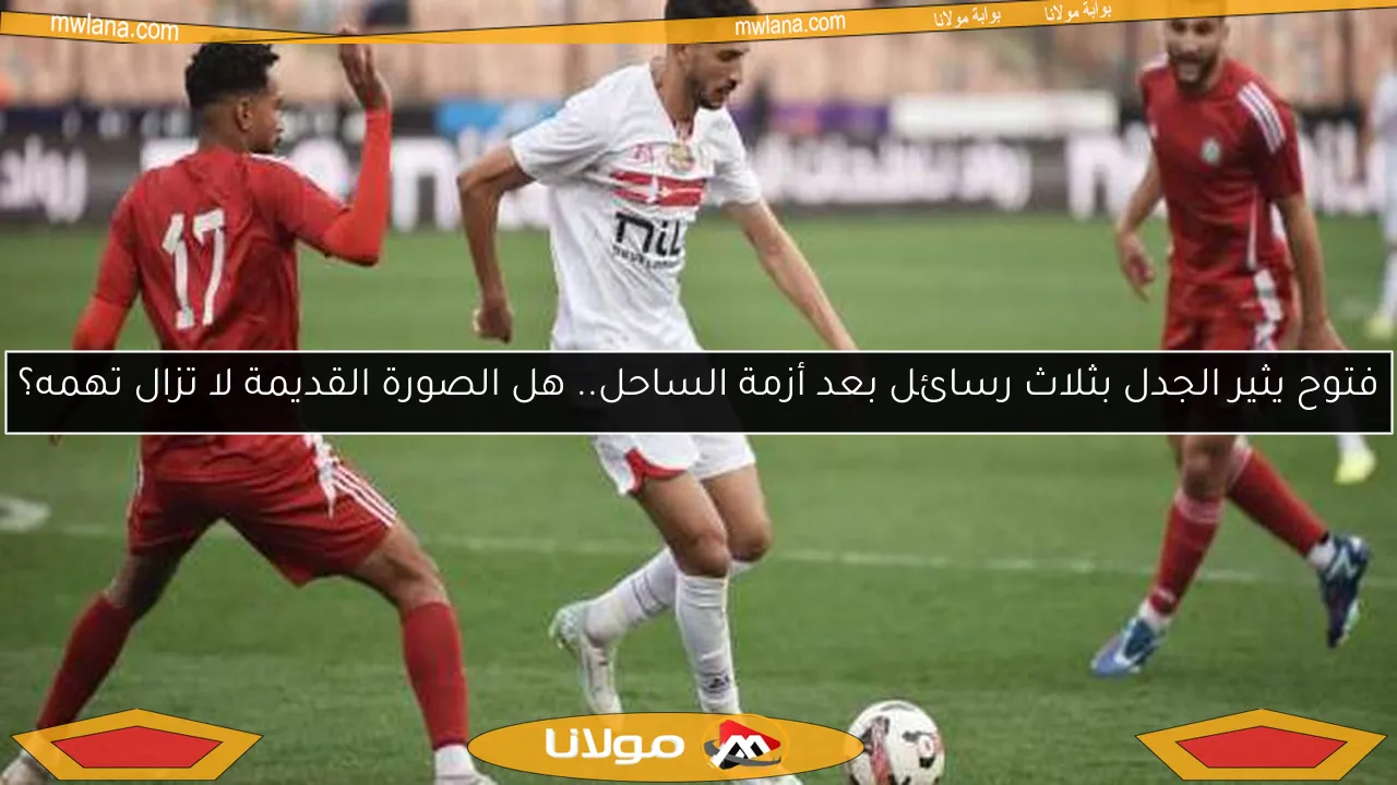 فتوح يثير الجدل بثلاث رسائل بعد أزمة الساحل.. هل الصورة القديمة لا تزال تهمه؟
