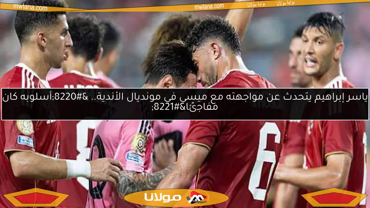ياسر إبراهيم يتحدث عن مواجهته مع ميسي في مونديال الأندية.. “أسلوبه كان مفاجئًا”