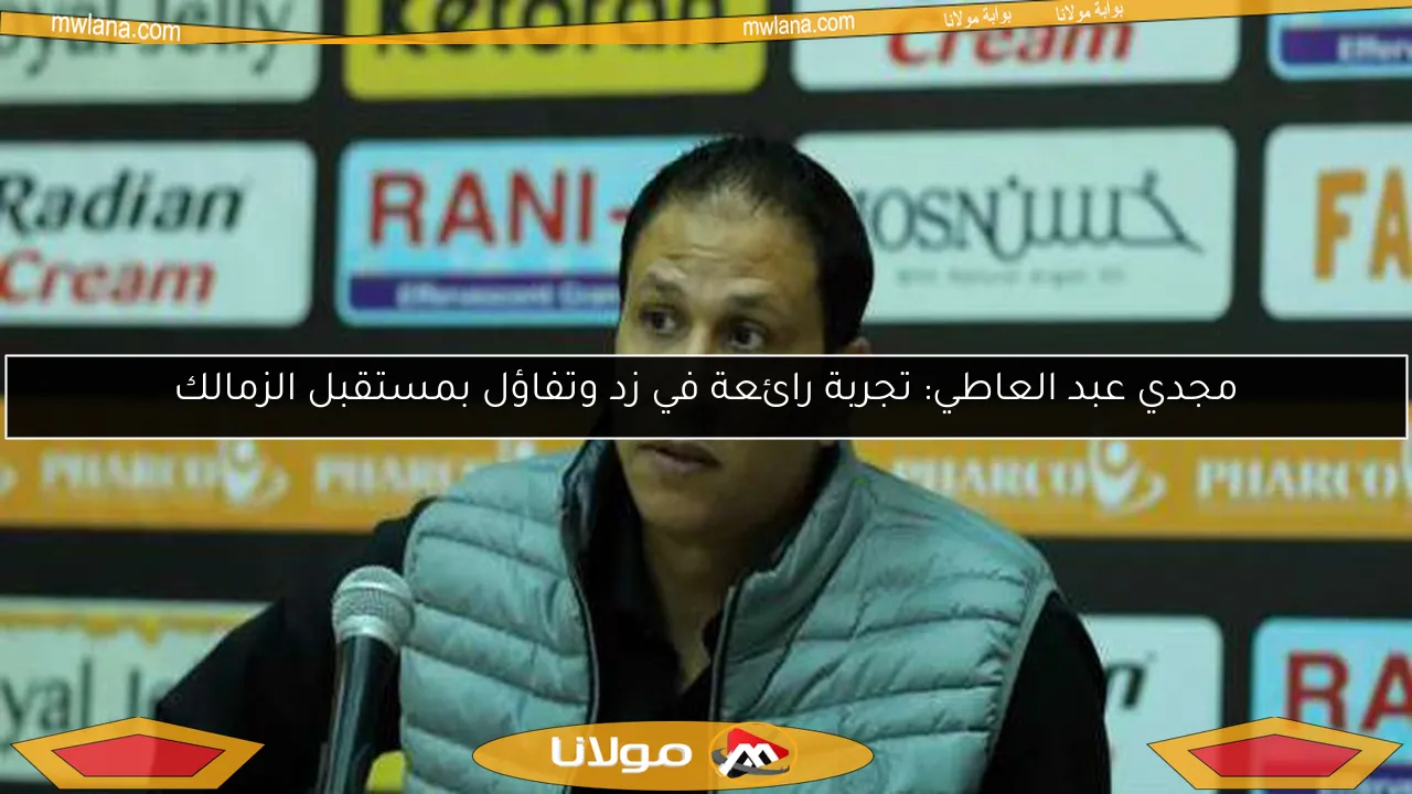 مجدي عبد العاطي: تجربة رائعة في زد وتفاؤل بمستقبل الزمالك