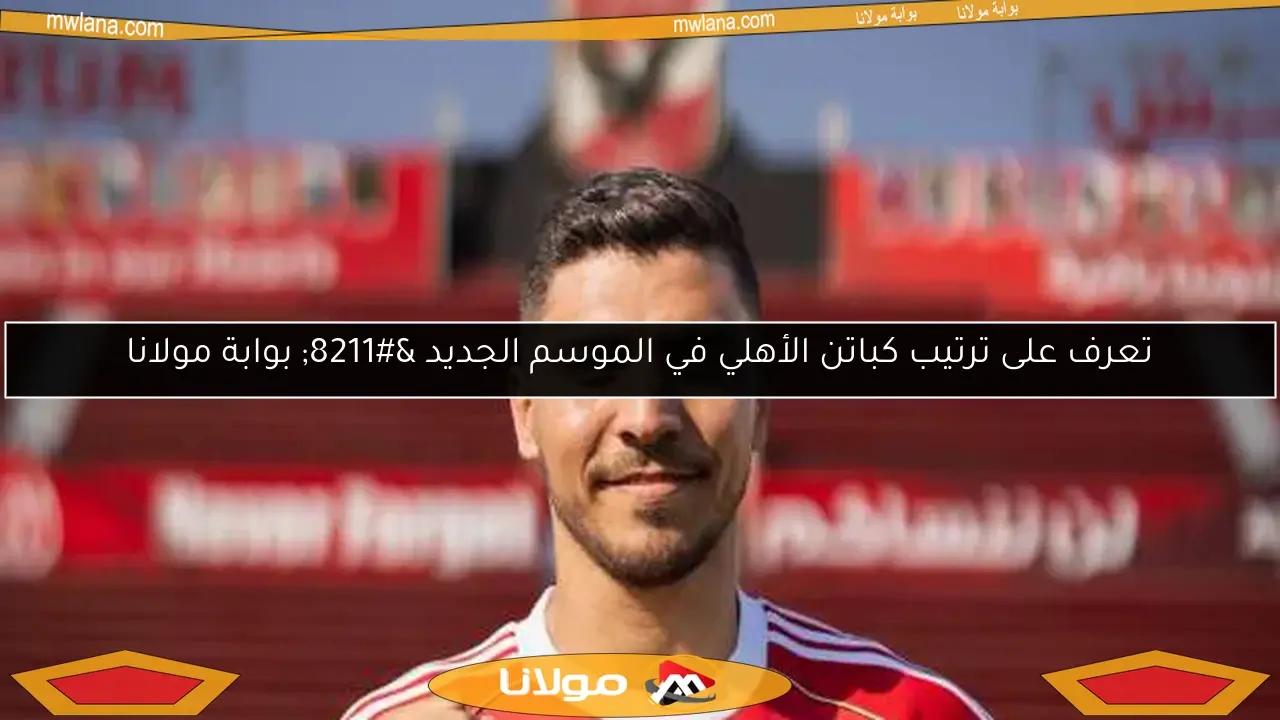 تعرف على ترتيب كباتن الأهلي في الموسم الجديد – بوابة مولانا