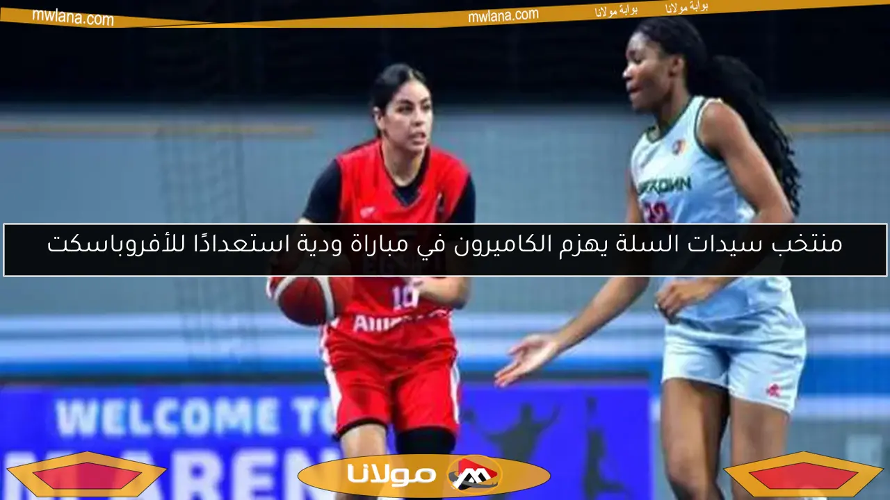 منتخب سيدات السلة يهزم الكاميرون في مباراة ودية استعدادًا للأفروباسكت