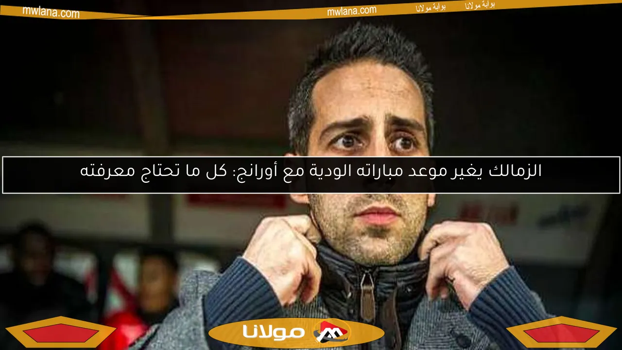 الزمالك يغير موعد مباراته الودية مع أورانج: كل ما تحتاج معرفته