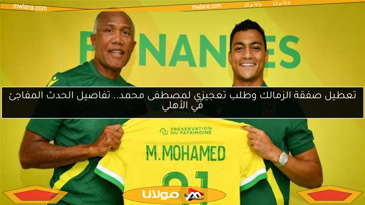 تعطيل صفقة الزمالك وطلب تعجيزي لمصطفى محمد.. تفاصيل الحدث المفاجئ في الأهلي