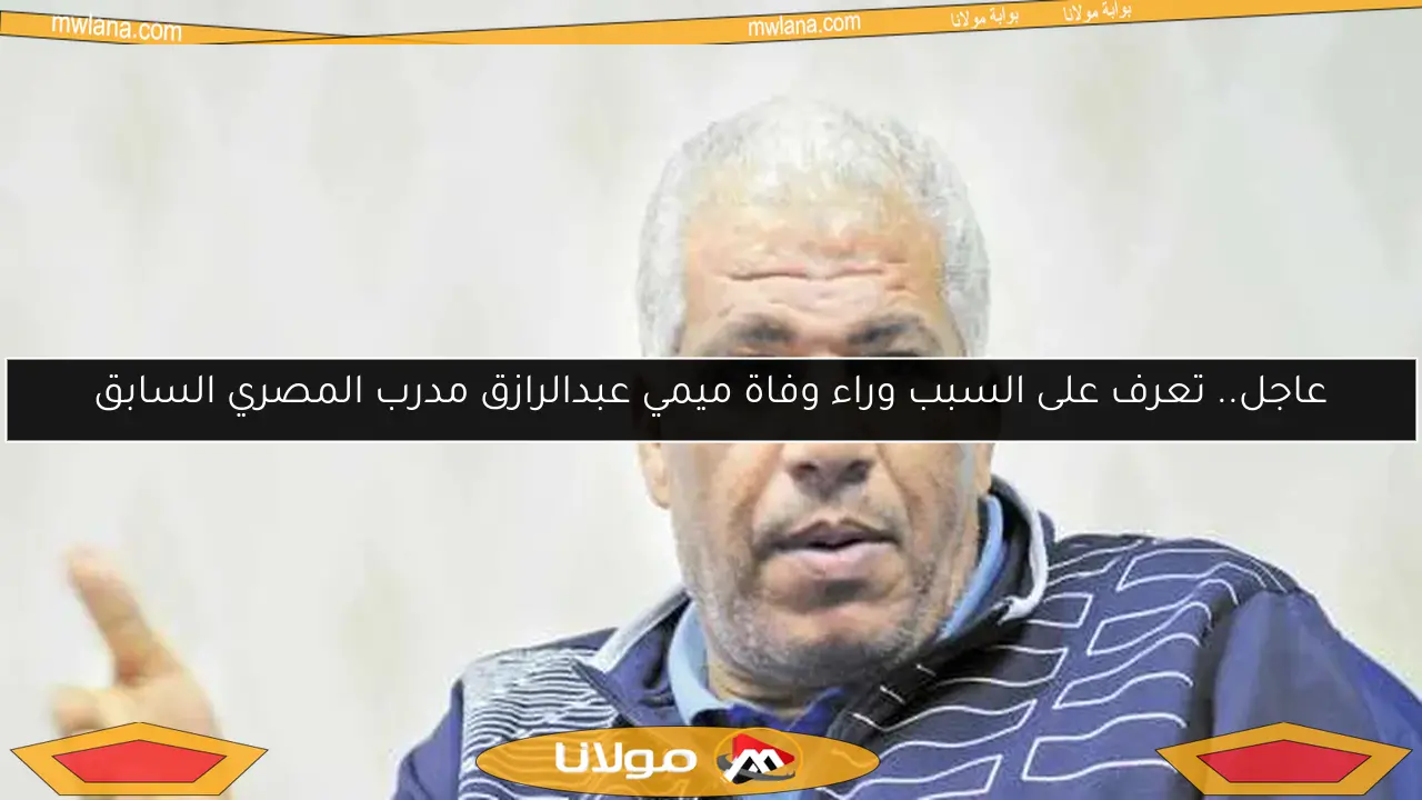 عاجل.. تعرف على السبب وراء وفاة ميمي عبدالرازق مدرب المصري السابق