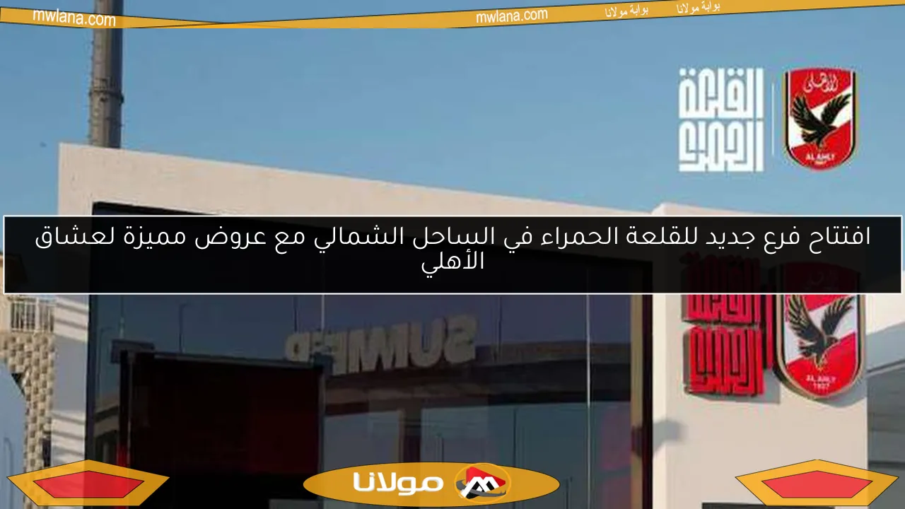 افتتاح فرع جديد للقلعة الحمراء في الساحل الشمالي مع عروض مميزة لعشاق الأهلي