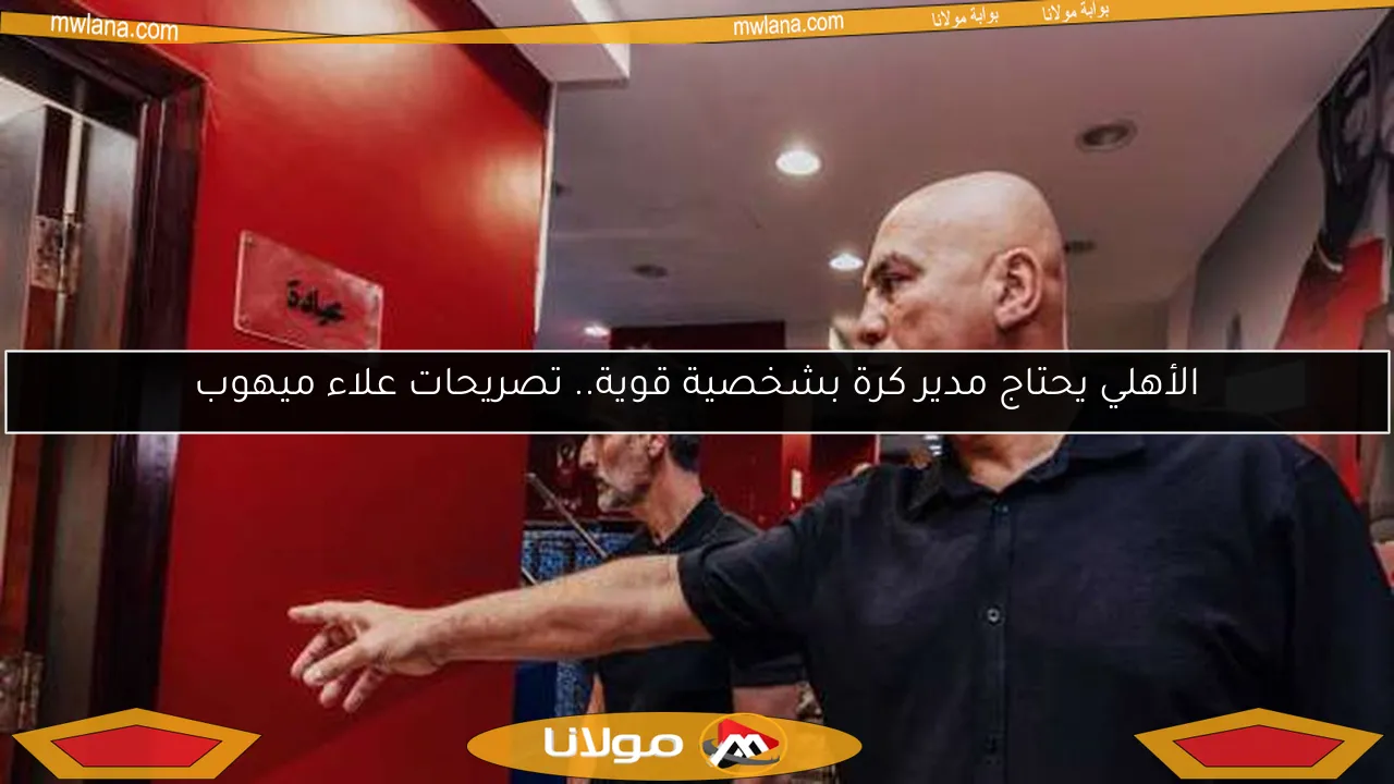 الأهلي يحتاج مدير كرة بشخصية قوية.. تصريحات علاء ميهوب