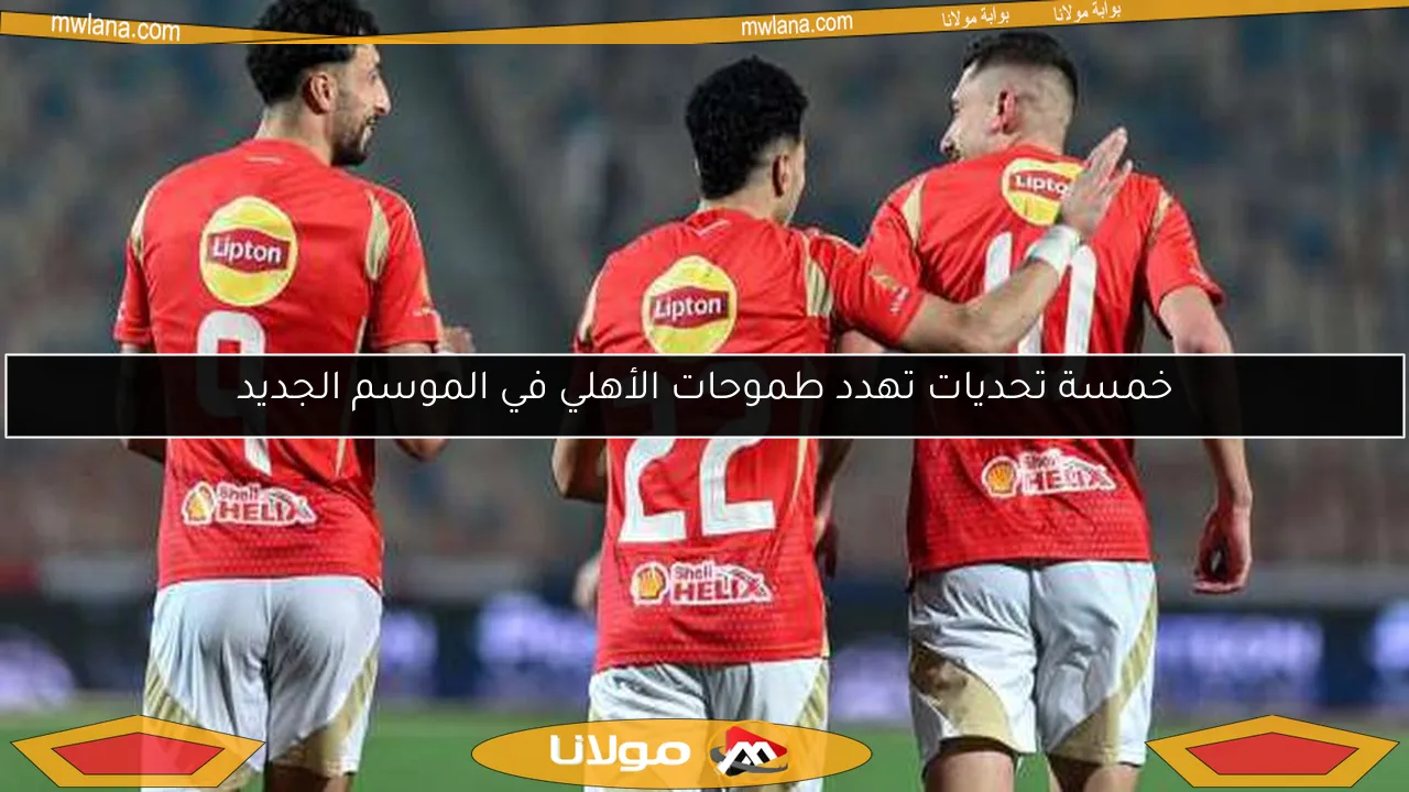 خمسة تحديات تهدد طموحات الأهلي في الموسم الجديد