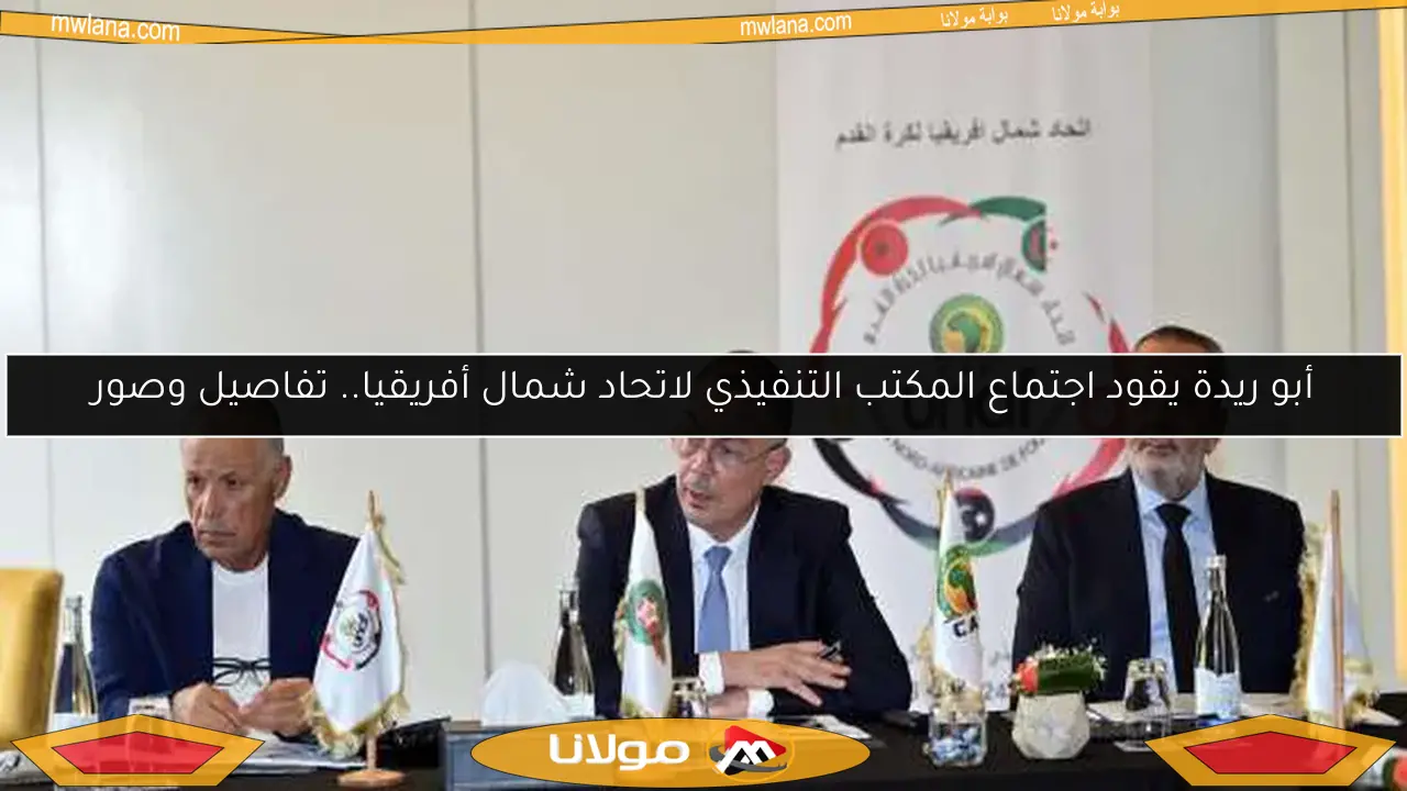 أبو ريدة يقود اجتماع المكتب التنفيذي لاتحاد شمال أفريقيا.. تفاصيل وصور