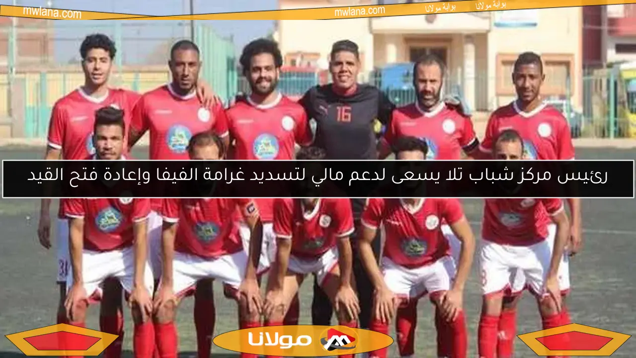 رئيس مركز شباب تلا يسعى لدعم مالي لتسديد غرامة الفيفا وإعادة فتح القيد