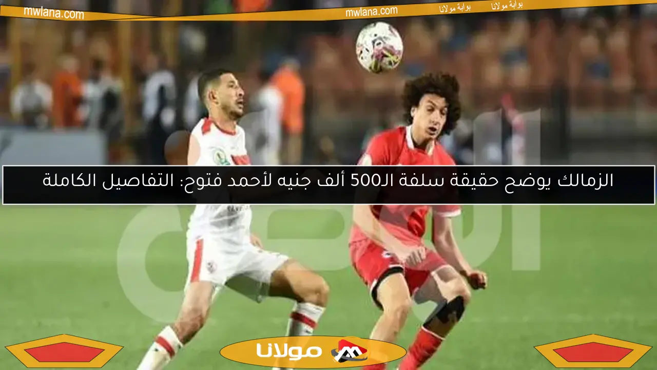 الزمالك يوضح حقيقة سلفة الـ500 ألف جنيه لأحمد فتوح: التفاصيل الكاملة