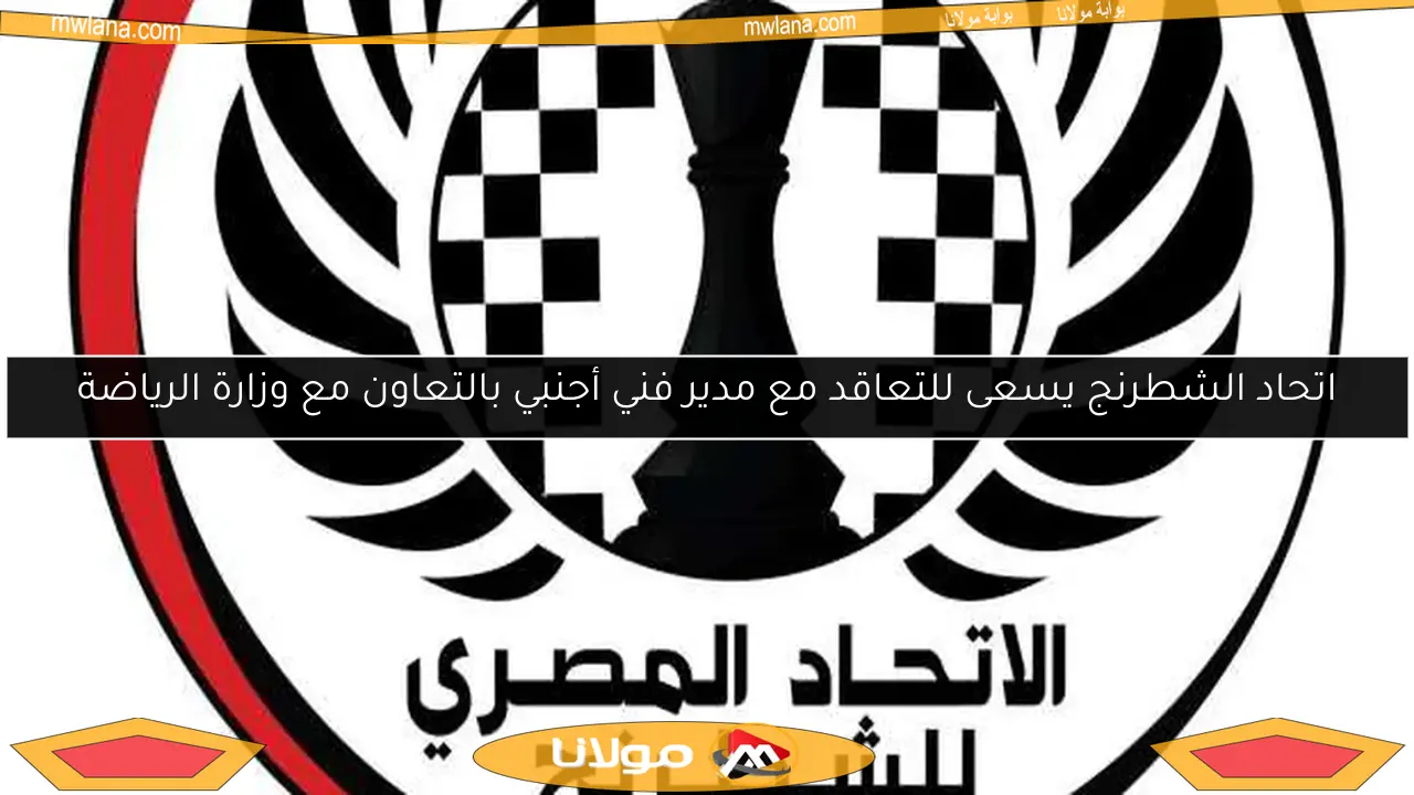 اتحاد الشطرنج يسعى للتعاقد مع مدير فني أجنبي بالتعاون مع وزارة الرياضة