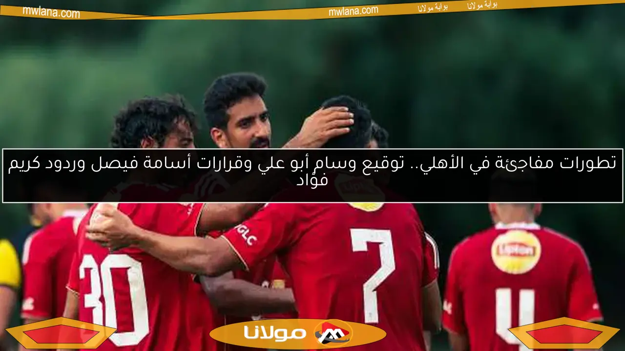 تطورات مفاجئة في الأهلي.. توقيع وسام أبو علي وقرارات أسامة فيصل وردود كريم فؤاد