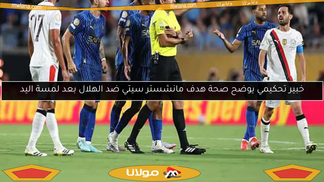 هل كان هدف مانشستر سيتي في شباك الهلال صحيحًا بعد لمسة اليد؟.. خبير تحكيمي يوضح التفاصيل