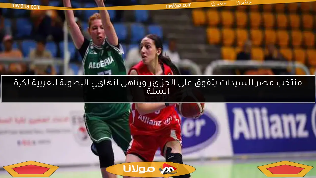منتخب مصر للسيدات يتفوق على الجزائر ويتأهل لنهائي البطولة العربية لكرة السلة