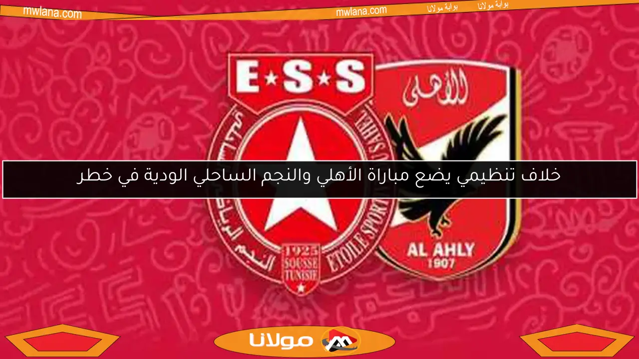 خلاف تنظيمي يضع مباراة الأهلي والنجم الساحلي الودية في خطر