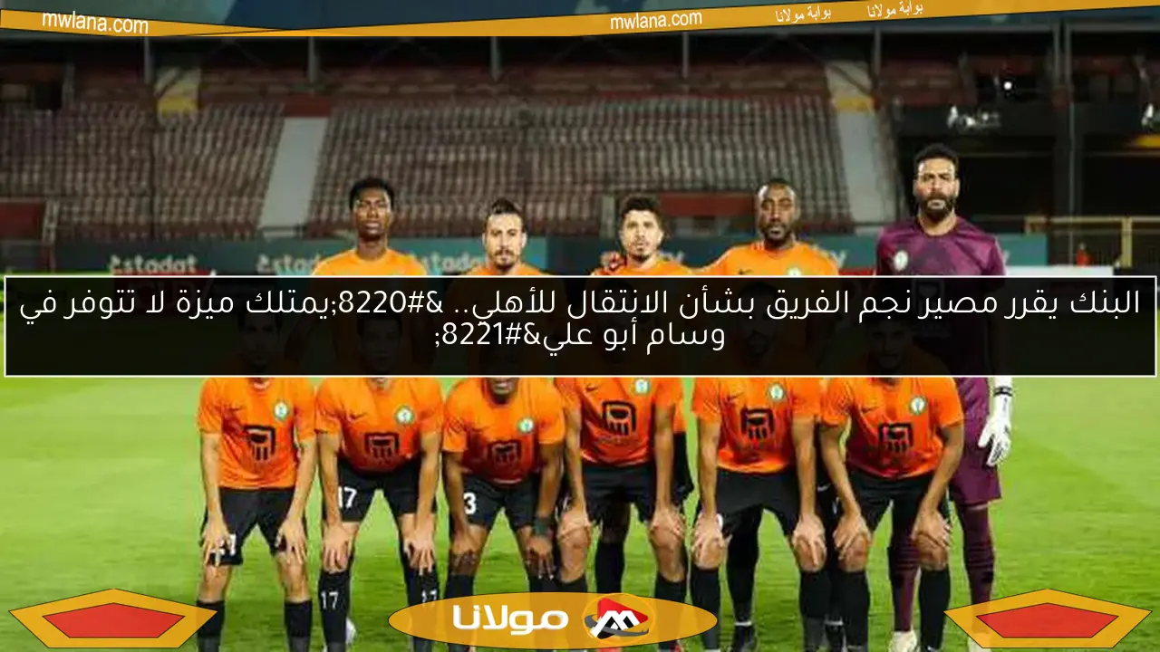البنك يقرر مصير نجم الفريق بشأن الانتقال للأهلي.. “يمتلك ميزة لا تتوفر في وسام أبو علي”